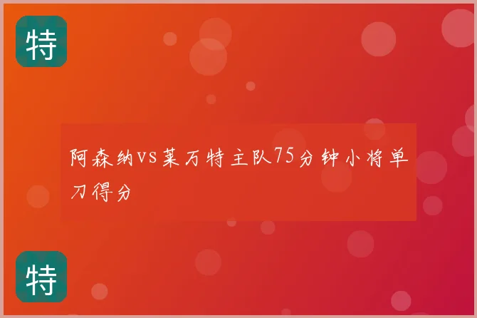 阿森纳vs莱万特主队75分钟小将单刀得分