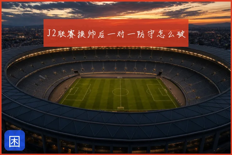 J2联赛换帅后一对一防守怎么破