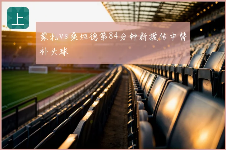 蒙扎vs桑坦德第84分钟新援传中替补头球