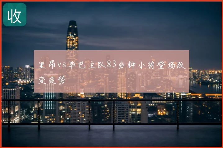 里昂vs毕巴主队83分钟小将登场改变走势